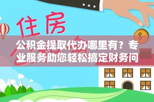 南投市公积金提取代办哪里有？专业服务助您轻松搞定财务问题