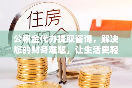 南投市公积金代办提取咨询，解决您的财务难题，让生活更轻松