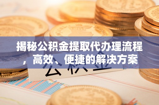 南投市揭秘公积金提取代办理流程，高效、便捷的解决方案