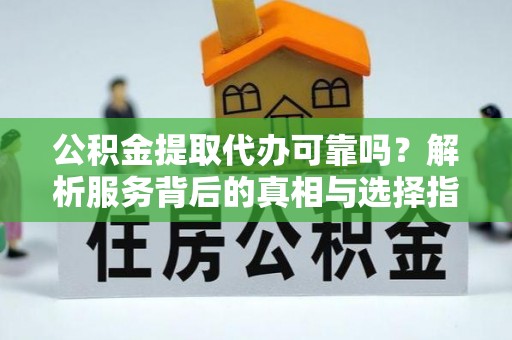 南投市公积金提取代办可靠吗？解析服务背后的真相与选择指南