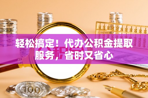 南投市轻松搞定！代办公积金提取服务，省时又省心