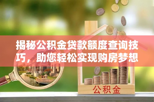 南投市揭秘公积金贷款额度查询技巧，助您轻松实现购房梦想