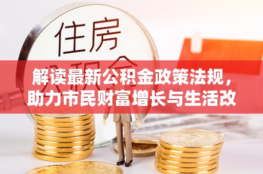 南投市解读最新公积金政策法规，助力市民财富增长与生活改善