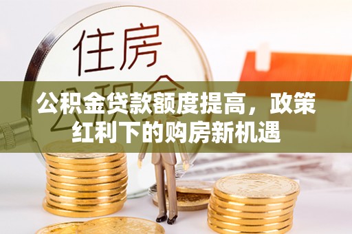 南投市公积金贷款额度提高，政策红利下的购房新机遇