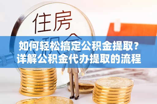 南投市如何轻松搞定公积金提取？详解公积金代办提取的流程与优势