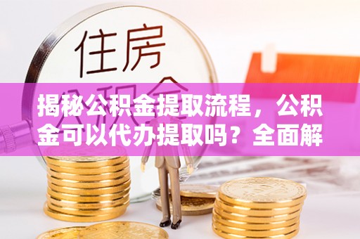 南投市揭秘公积金提取流程，公积金可以代办提取吗？全面解析与实用指南