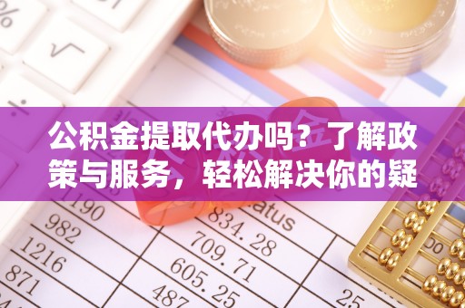 南投市公积金提取代办吗？了解政策与服务，轻松解决你的疑问