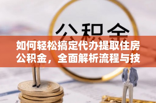 南投市如何轻松搞定代办提取住房公积金，全面解析流程与技巧