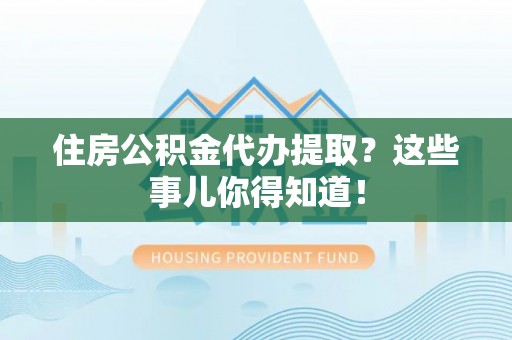 南投市住房公积金代办提取？这些事儿你得知道！