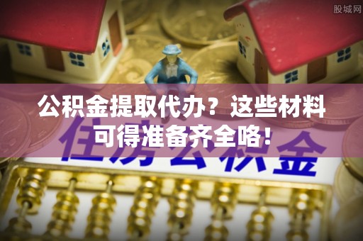 南投市公积金提取代办？这些材料可得准备齐全咯！