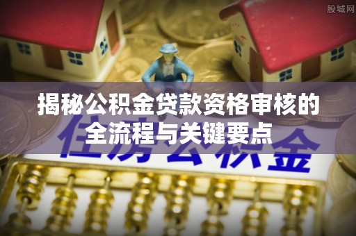 南投市揭秘公积金贷款资格审核的全流程与关键要点