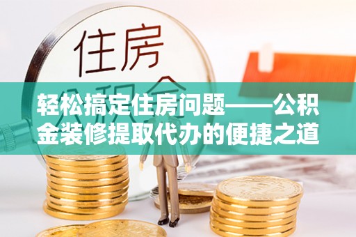 南投市轻松搞定住房问题——公积金装修提取代办的便捷之道