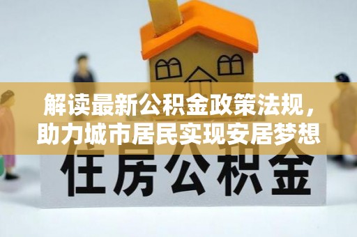 南投市解读最新公积金政策法规，助力城市居民实现安居梦想