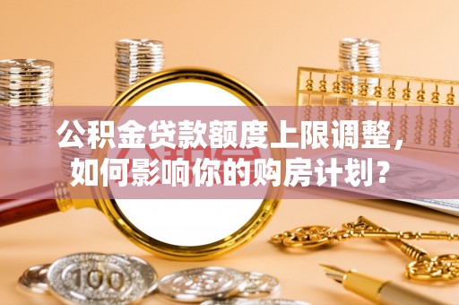 南投市公积金贷款额度上限调整，如何影响你的购房计划？
