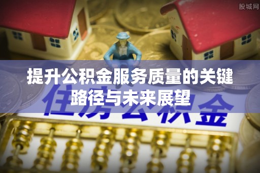 南投市提升公积金服务质量的关键路径与未来展望