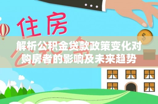 南投市解析公积金贷款政策变化对购房者的影响及未来趋势