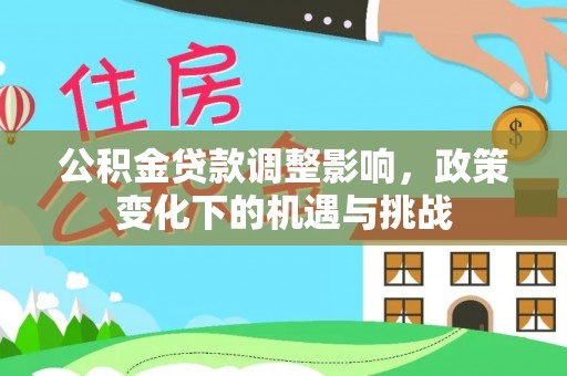 南投市公积金贷款调整影响，政策变化下的机遇与挑战