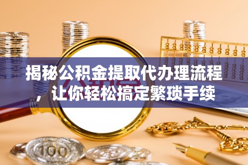 南投市揭秘公积金提取代办理流程，让你轻松搞定繁琐手续