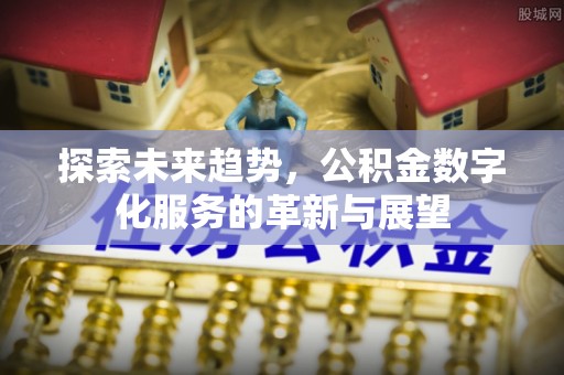南投市探索未来趋势，公积金数字化服务的革新与展望