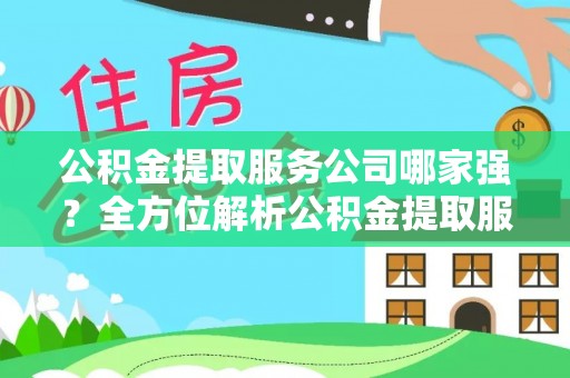南投市公积金提取服务公司哪家强？全方位解析公积金提取服务公司的那些事儿