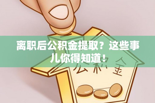 南投市离职后公积金提取？这些事儿你得知道！