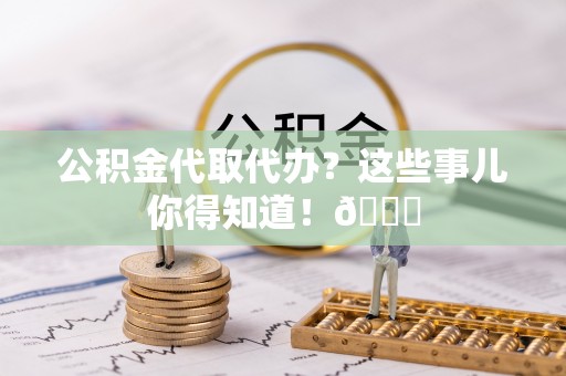 南投市公积金代取代办？这些事儿你得知道！😎