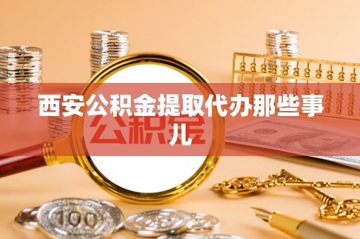 南投市西安公积金提取代办那些事儿