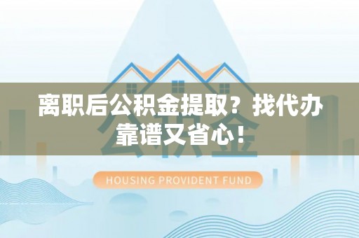 南投市离职后公积金提取？找代办靠谱又省心！