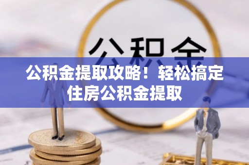 南投市公积金提取攻略！轻松搞定住房公积金提取