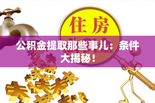 南投市公积金提取那些事儿：条件大揭秘！
