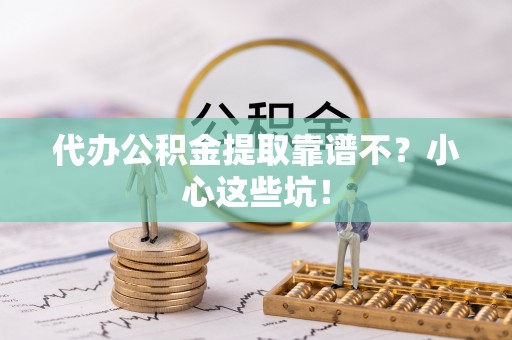 南投市代办公积金提取靠谱不？小心这些坑！