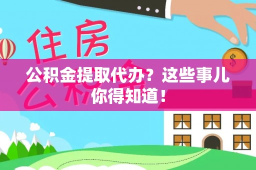 南投市公积金提取代办？这些事儿你得知道！