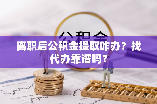 南投市离职后公积金提取咋办？找代办靠谱吗？