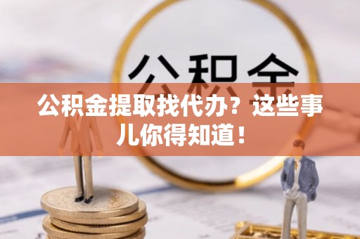 南投市公积金提取找代办？这些事儿你得知道！