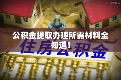 南投市公积金提取办理所需材料全知道！