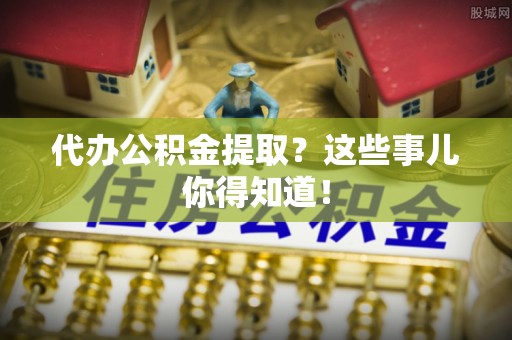 南投市代办公积金提取？这些事儿你得知道！