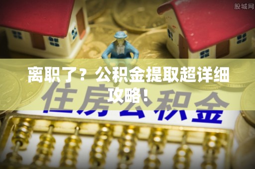 南投市离职了？公积金提取超详细攻略！