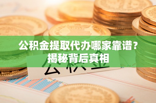 南投市公积金提取代办哪家靠谱？揭秘背后真相