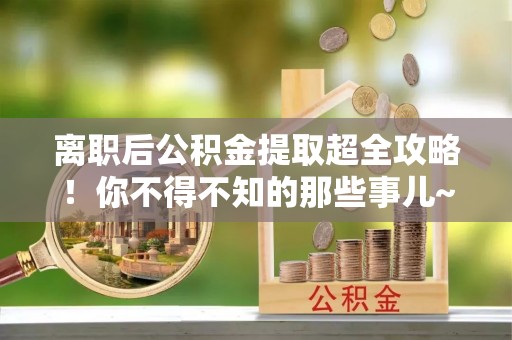 南投市离职后公积金提取超全攻略！你不得不知的那些事儿~