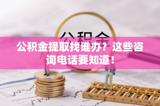 南投市公积金提取找谁办？这些咨询电话要知道！