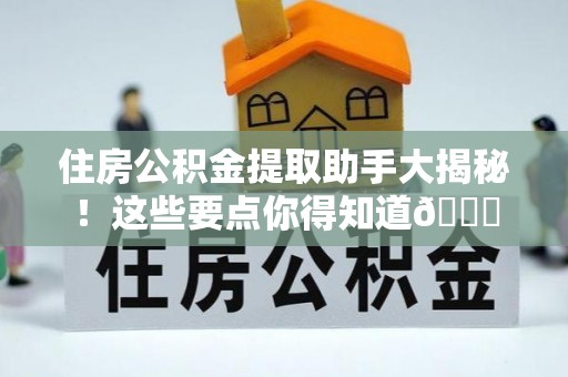 南投市住房公积金提取助手大揭秘！这些要点你得知道😎