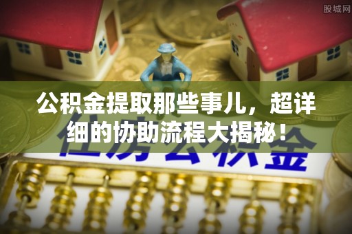 南投市公积金提取那些事儿，超详细的协助流程大揭秘！