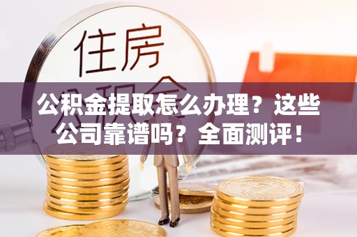南投市公积金提取怎么办理？这些公司靠谱吗？全面测评！