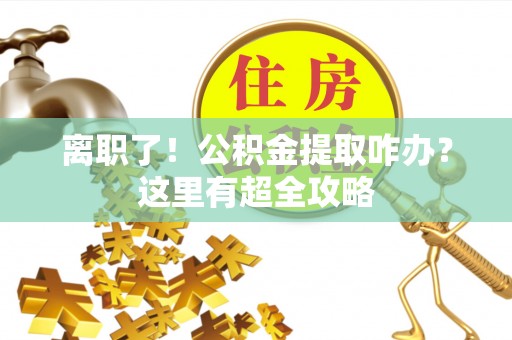 南投市离职了！公积金提取咋办？这里有超全攻略