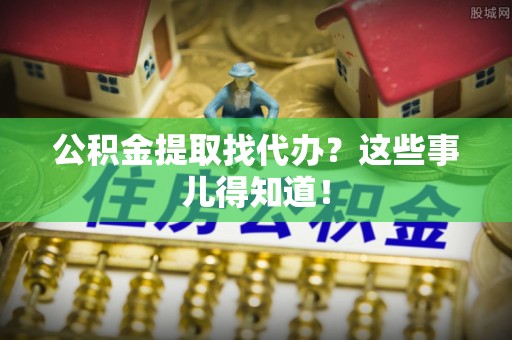 南投市公积金提取找代办？这些事儿得知道！