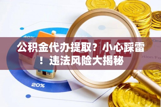 南投市公积金代办提取？小心踩雷！违法风险大揭秘