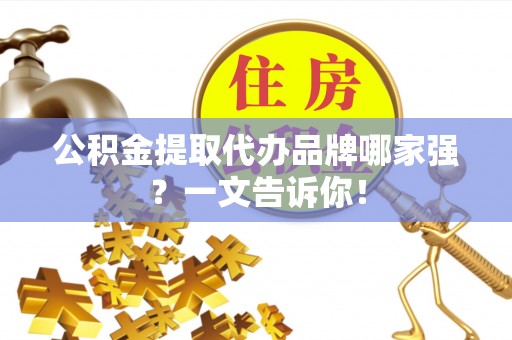 南投市公积金提取代办品牌哪家强？一文告诉你！