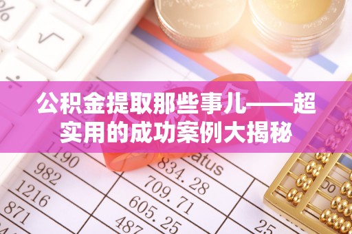南投市公积金提取那些事儿——超实用的成功案例大揭秘
