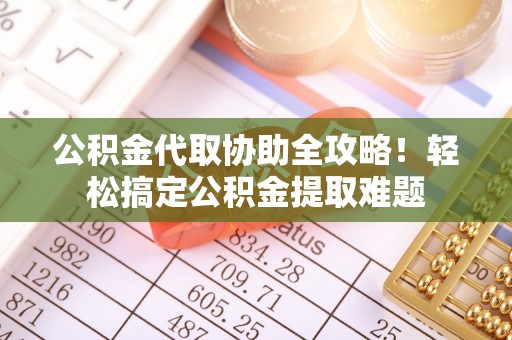 南投市公积金代取协助全攻略！轻松搞定公积金提取难题