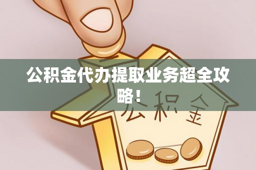 南投市公积金代办提取业务超全攻略！